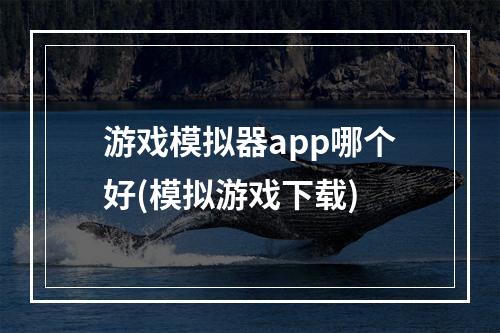 游戏模拟器app哪个好(模拟游戏下载)