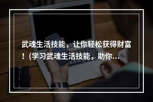 武魂生活技能，让你轻松获得财富！(学习武魂生活技能，助你成为游戏富豪！)