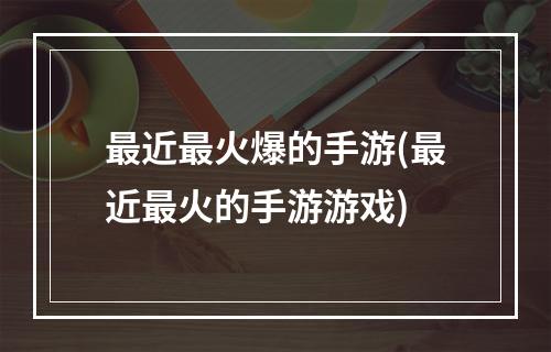 最近最火爆的手游(最近最火的手游游戏)