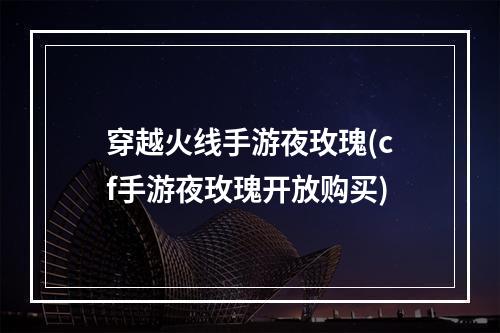 穿越火线手游夜玫瑰(cf手游夜玫瑰开放购买)