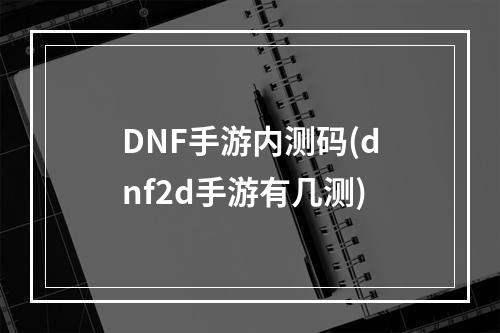 DNF手游内测码(dnf2d手游有几测)