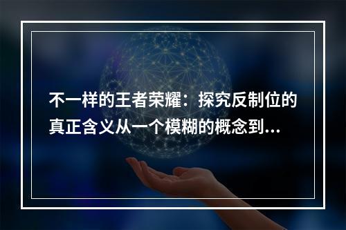 不一样的王者荣耀：探究反制位的真正含义从一个模糊的概念到成为战局中的致胜因素在王者荣耀这个MOBA游戏中，反制位这个概念常常被提到，但对于不少玩家来说，它是一个