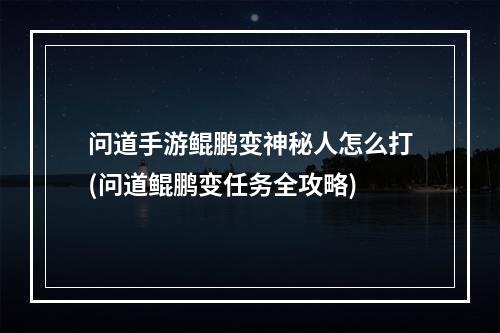 问道手游鲲鹏变神秘人怎么打(问道鲲鹏变任务全攻略)