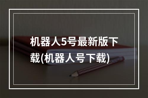 机器人5号最新版下载(机器人号下载)