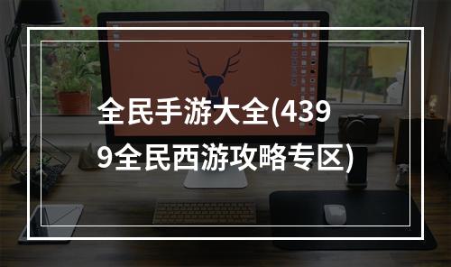 全民手游大全(4399全民西游攻略专区)