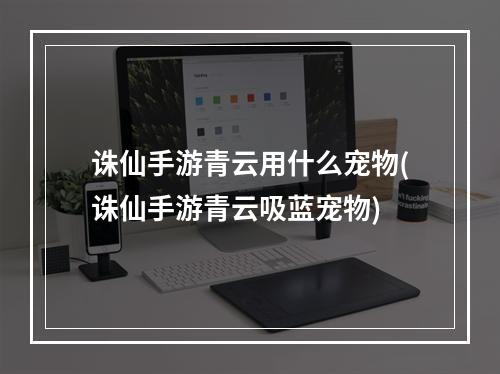 诛仙手游青云用什么宠物(诛仙手游青云吸蓝宠物)