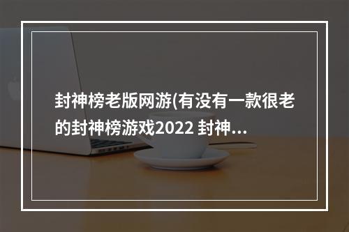 封神榜老版网游(有没有一款很老的封神榜游戏2022 封神榜老版手机游戏)