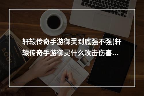 轩辕传奇手游御灵到底强不强(轩辕传奇手游御灵什么攻击伤害)