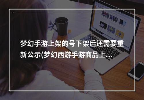 梦幻手游上架的号下架后还需要重新公示(梦幻西游手游商品上架多久会下架)