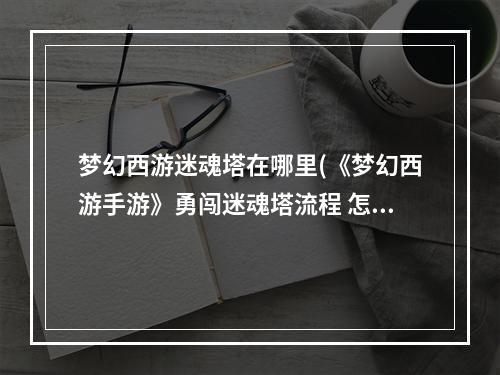 梦幻西游迷魂塔在哪里(《梦幻西游手游》勇闯迷魂塔流程 怎么通关 勇闯迷魂塔)