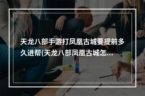 天龙八部手游打凤凰古城要提前多久进帮(天龙八部凤凰古城怎么进入 凤凰古城进入方法 )