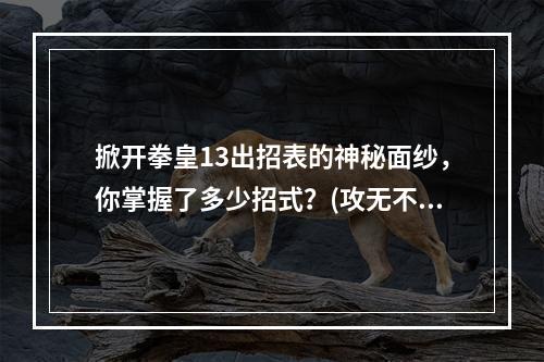 掀开拳皇13出招表的神秘面纱，你掌握了多少招式？(攻无不胜的利器，在拳皇13出招表中找到你的杀敌必杀技！)