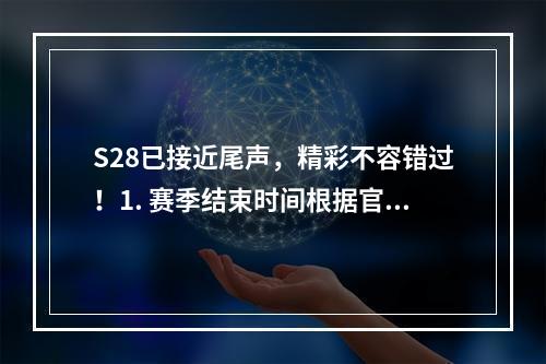 S28已接近尾声，精彩不容错过！1. 赛季结束时间根据官方公布，S28将在6月30日正式落下帷幕。截至目前，S28已经进行了近4个月的时间，相信大家都已经拼尽全