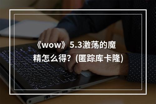 《wow》5.3激荡的魔精怎么得？(匿踪库卡隆)