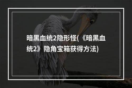 暗黑血统2隐形怪(《暗黑血统2》隐角宝箱获得方法)