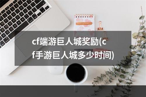 cf端游巨人城奖励(cf手游巨人城多少时间)