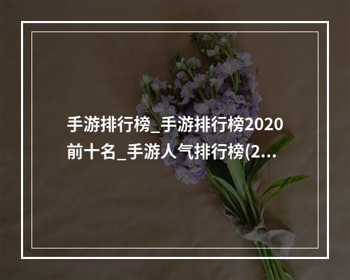 手游排行榜_手游排行榜2020前十名_手游人气排行榜(2022前十名手游手机版人气排行榜有什么 必玩的人气最高)