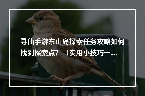 寻仙手游东山岛探索任务攻略如何找到探索点？（实用小技巧一箭双雕）