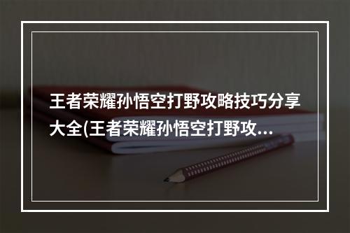 王者荣耀孙悟空打野攻略技巧分享大全(王者荣耀孙悟空打野攻略技巧分享)