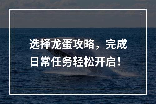 选择龙蛋攻略，完成日常任务轻松开启！