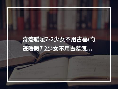 奇迹暖暖7-2少女不用古墓(奇迹暖暖7 2少女不用古墓怎么过 7 2少女不用古墓高分搭配)