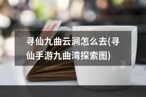 寻仙九曲云涧怎么去(寻仙手游九曲湾探索图)