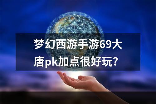 梦幻西游手游69大唐pk加点很好玩？