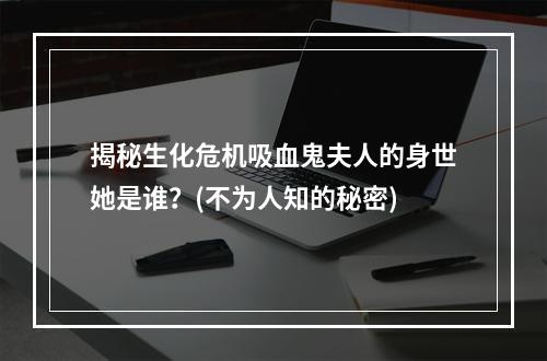 揭秘生化危机吸血鬼夫人的身世她是谁？(不为人知的秘密)