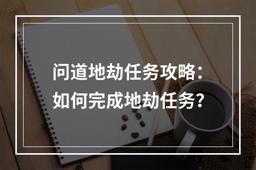 问道地劫任务攻略：如何完成地劫任务？