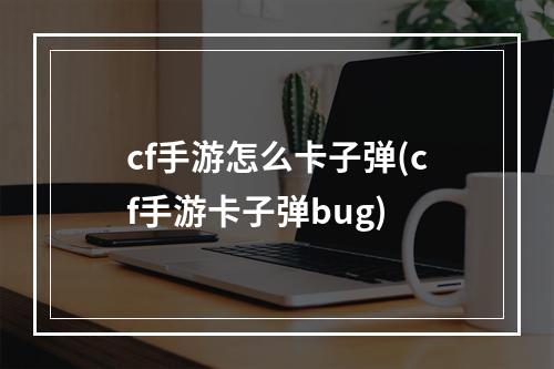 cf手游怎么卡子弹(cf手游卡子弹bug)