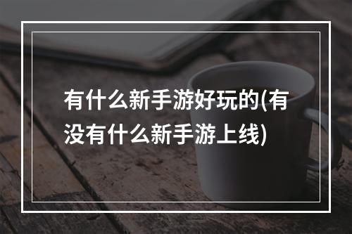 有什么新手游好玩的(有没有什么新手游上线)