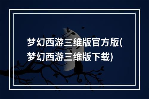 梦幻西游三维版官方版(梦幻西游三维版下载)