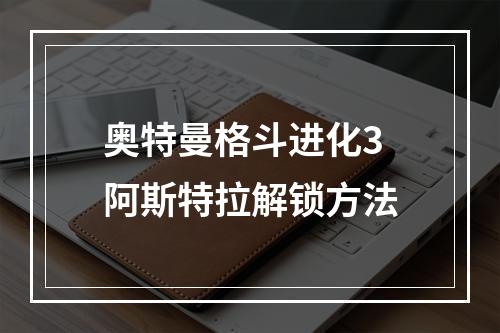 奥特曼格斗进化3阿斯特拉解锁方法