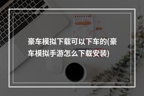 豪车模拟下载可以下车的(豪车模拟手游怎么下载安装)