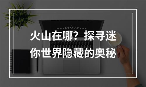 火山在哪？探寻迷你世界隐藏的奥秘