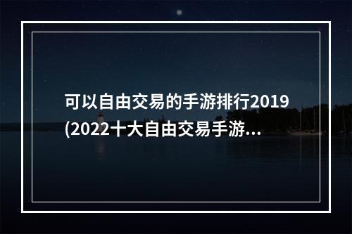 可以自由交易的手游排行2019(2022十大自由交易手游排行榜 可以自由交易的手游有)