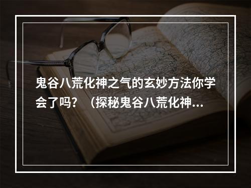 鬼谷八荒化神之气的玄妙方法你学会了吗？（探秘鬼谷八荒化神之气）