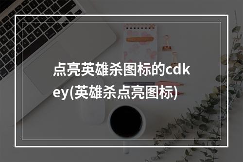 点亮英雄杀图标的cdkey(英雄杀点亮图标)