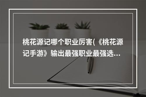 桃花源记哪个职业厉害(《桃花源记手游》输出最强职业最强选择 职业最强选择)