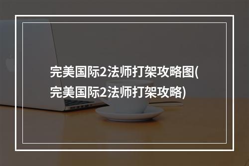 完美国际2法师打架攻略图(完美国际2法师打架攻略)