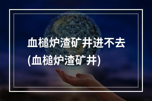 血槌炉渣矿井进不去(血槌炉渣矿井)