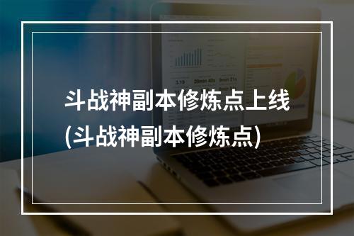 斗战神副本修炼点上线(斗战神副本修炼点)