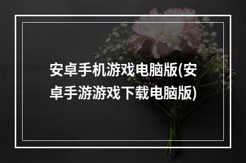 安卓手机游戏电脑版(安卓手游游戏下载电脑版)