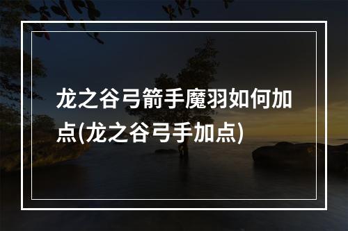 龙之谷弓箭手魔羽如何加点(龙之谷弓手加点)