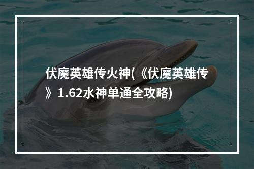 伏魔英雄传火神(《伏魔英雄传》1.62水神单通全攻略)