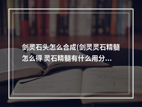 剑灵石头怎么合成(剑灵灵石精髓怎么得 灵石精髓有什么用分享)