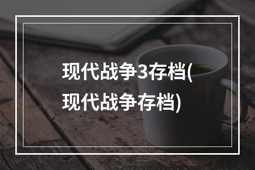 现代战争3存档(现代战争存档)