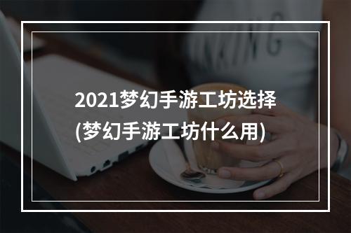 2021梦幻手游工坊选择(梦幻手游工坊什么用)