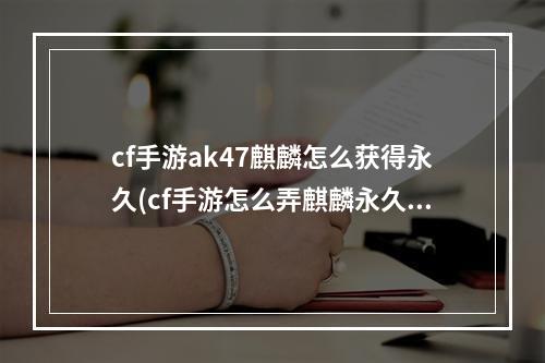 cf手游ak47麒麟怎么获得永久(cf手游怎么弄麒麟永久)