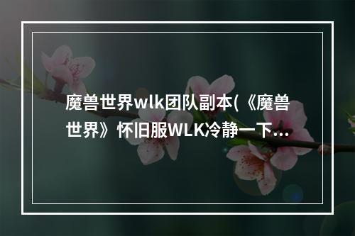 魔兽世界wlk团队副本(《魔兽世界》怀旧服WLK冷静一下伙计任务怎么做 魔兽世界)